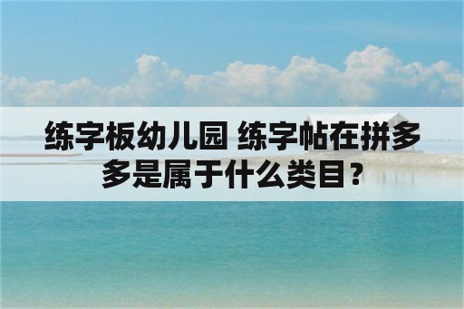 练字板幼儿园 练字帖在拼多多是属于什么类目？